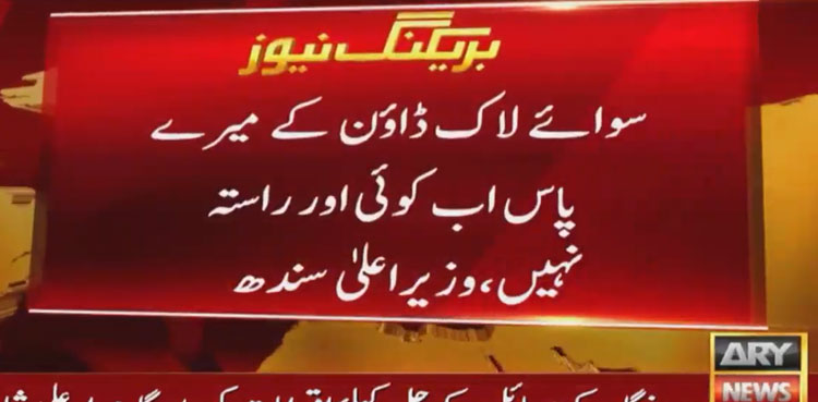 صوبے کو لاک ڈاؤن کرنے کے علاوہ اور کوئی راستہ نہیں، وزیر اعلیٰ سندھ