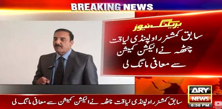 سابق کمشنر راولپنڈی لیاقت چٹھہ نے معافی مانگ لی
